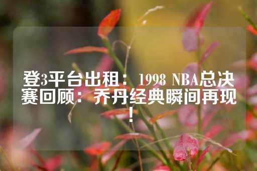 登3平台出租：1998 NBA总决赛回顾：乔丹经典瞬间再现！-第1张图片-皇冠信用盘出租