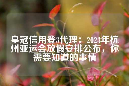 皇冠信用登3代理：2023年杭州亚运会放假安排公布，你需要知道的事情