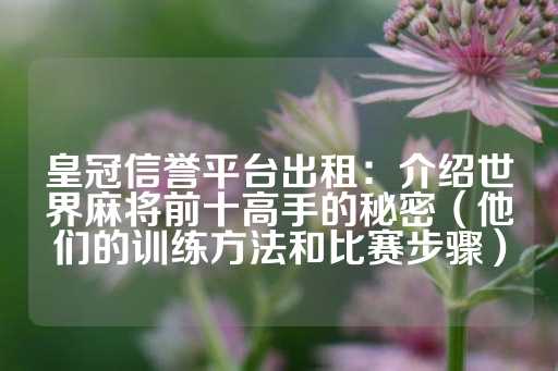 皇冠信誉平台出租：介绍世界麻将前十高手的秘密（他们的训练方法和比赛步骤）