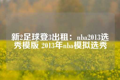 新2足球登3出租：nba2013选秀模版 2013年nba模拟选秀-第1张图片-皇冠信用盘出租