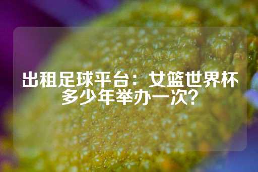 出租足球平台：女篮世界杯多少年举办一次？