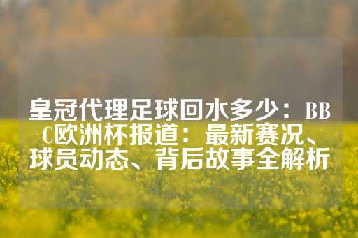 皇冠代理足球回水多少：BBC欧洲杯报道：最新赛况、球员动态、背后故事全解析-第1张图片-皇冠信用盘出租