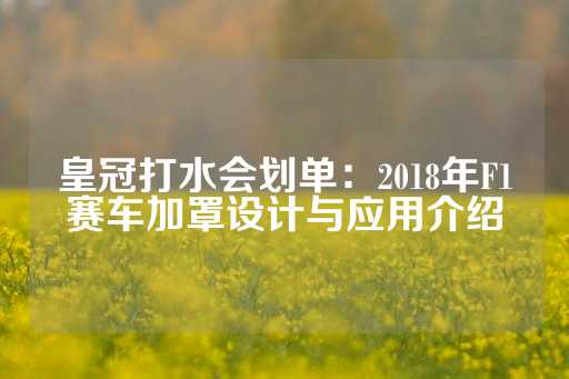 皇冠打水会划单：2018年F1赛车加罩设计与应用介绍-第1张图片-皇冠信用盘出租