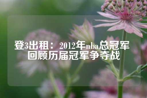 登3出租：2012年nba总冠军 回顾历届冠军争夺战