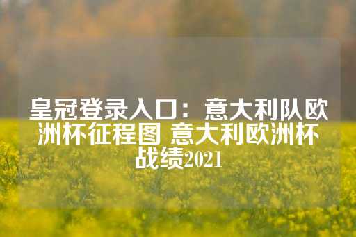 皇冠登录入口：意大利队欧洲杯征程图 意大利欧洲杯战绩2021