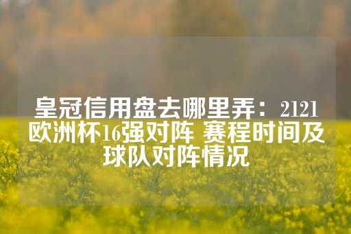 皇冠信用盘去哪里弄：2121欧洲杯16强对阵 赛程时间及球队对阵情况