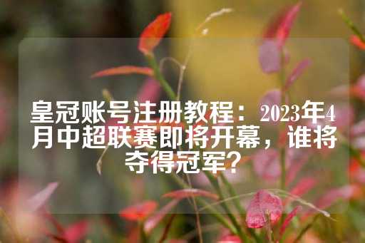 皇冠账号注册教程：2023年4月中超联赛即将开幕，谁将夺得冠军？