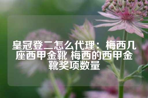 皇冠登二怎么代理：梅西几座西甲金靴 梅西的西甲金靴奖项数量-第1张图片-皇冠信用盘出租