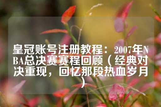 皇冠账号注册教程：2007年NBA总决赛赛程回顾（经典对决重现，回忆那段热血岁月）