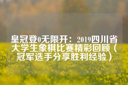 皇冠登0无限开：2019四川省大学生象棋比赛精彩回顾（冠军选手分享胜利经验）