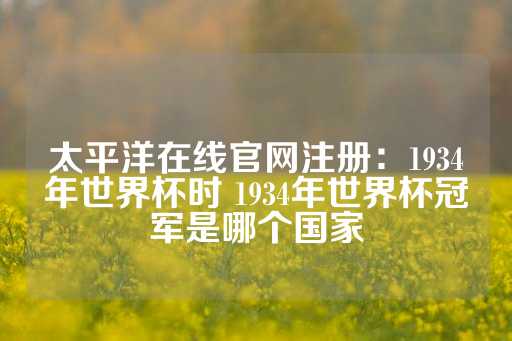 太平洋在线官网注册：1934年世界杯时 1934年世界杯冠军是哪个国家-第1张图片-皇冠信用盘出租