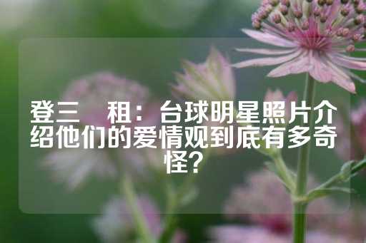 登三岀租：台球明星照片介绍他们的爱情观到底有多奇怪？