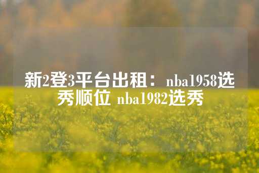 新2登3平台出租：nba1958选秀顺位 nba1982选秀-第1张图片-皇冠信用盘出租