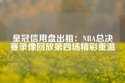 皇冠信用盘出租：NBA总决赛录像回放第四场精彩重温