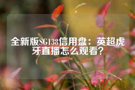 全新版SG138信用盘：英超虎牙直播怎么观看？