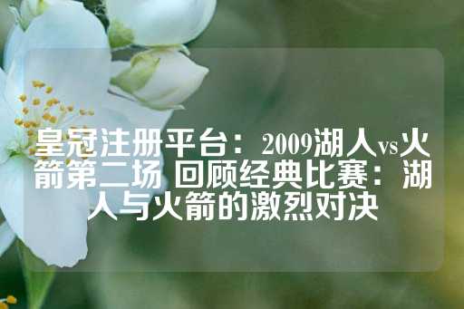 皇冠注册平台：2009湖人vs火箭第二场 回顾经典比赛：湖人与火箭的激烈对决