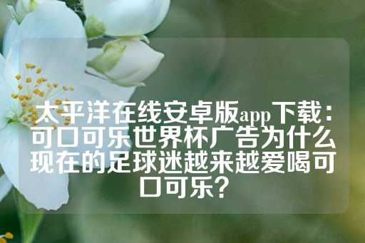 太平洋在线安卓版app下载：可口可乐世界杯广告为什么现在的足球迷越来越爱喝可口可乐？