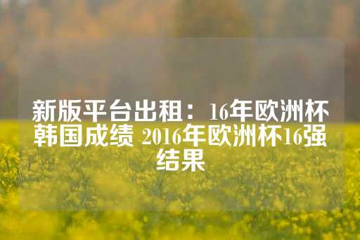 新版平台出租：16年欧洲杯韩国成绩 2016年欧洲杯16强结果