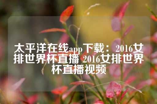 太平洋在线app下载：2016女排世界杯直播 2016女排世界杯直播视频