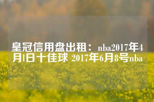 皇冠信用盘出租：nba2017年4月l日十佳球 2017年6月8号nba-第1张图片-皇冠信用盘出租