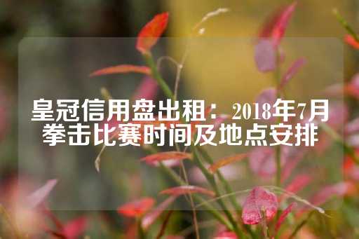 皇冠信用盘出租：2018年7月拳击比赛时间及地点安排