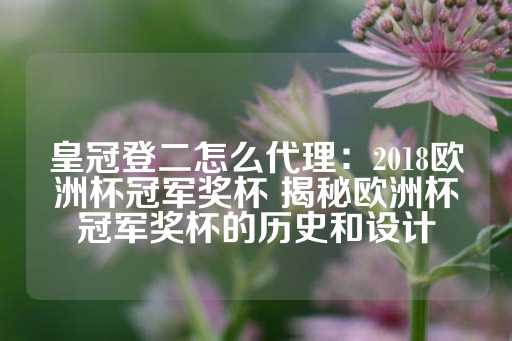 皇冠登二怎么代理：2018欧洲杯冠军奖杯 揭秘欧洲杯冠军奖杯的历史和设计-第1张图片-皇冠信用盘出租