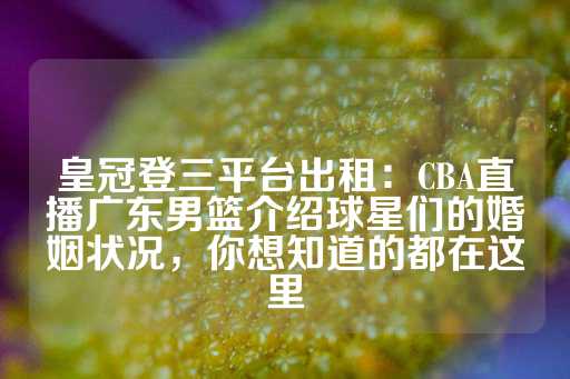 皇冠登三平台出租：CBA直播广东男篮介绍球星们的婚姻状况，你想知道的都在这里-第1张图片-皇冠信用盘出租