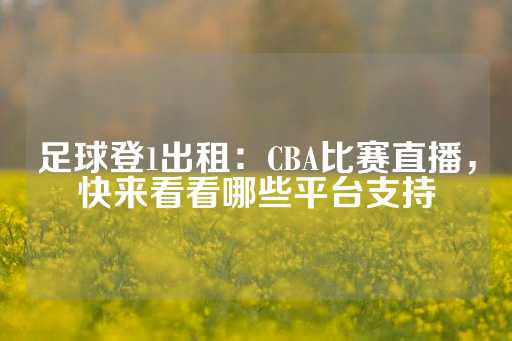 足球登1出租：CBA比赛直播，快来看看哪些平台支持