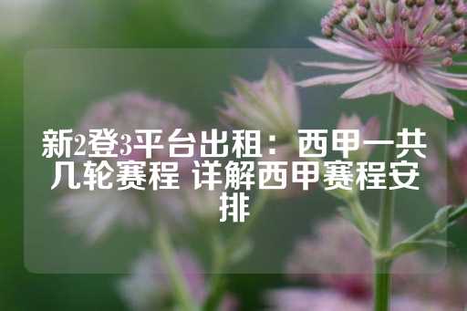 新2登3平台出租：西甲一共几轮赛程 详解西甲赛程安排