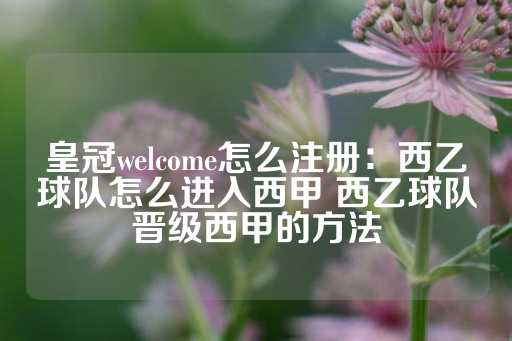 皇冠welcome怎么注册：西乙球队怎么进入西甲 西乙球队晋级西甲的方法