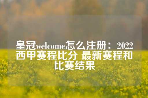 皇冠welcome怎么注册：2022西甲赛程比分 最新赛程和比赛结果