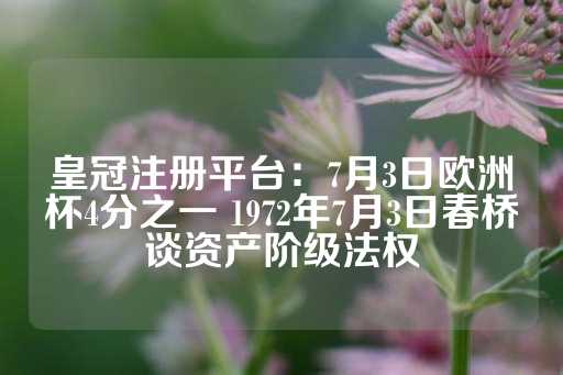 皇冠注册平台：7月3日欧洲杯4分之一 1972年7月3日春桥谈资产阶级法权-第1张图片-皇冠信用盘出租