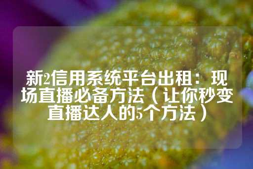 新2信用系统平台出租：现场直播必备方法（让你秒变直播达人的5个方法）-第1张图片-皇冠信用盘出租