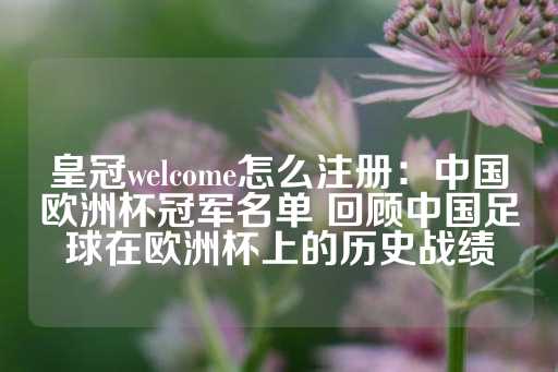 皇冠welcome怎么注册：中国欧洲杯冠军名单 回顾中国足球在欧洲杯上的历史战绩