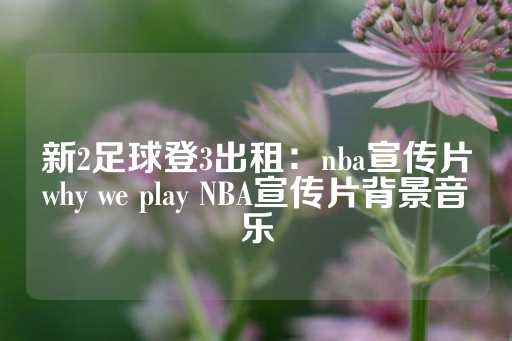 新2足球登3出租：nba宣传片why we play NBA宣传片背景音乐