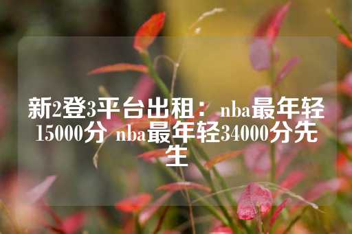 新2登3平台出租：nba最年轻15000分 nba最年轻34000分先生-第1张图片-皇冠信用盘出租