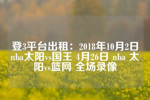 登3平台出租：2018年10月2日nba太阳vs国王 4月26日 nba 太阳vs篮网 全场录像-第1张图片-皇冠信用盘出租