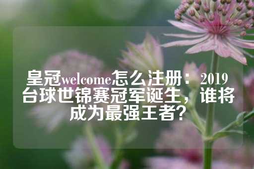 皇冠welcome怎么注册：2019台球世锦赛冠军诞生，谁将成为最强王者？