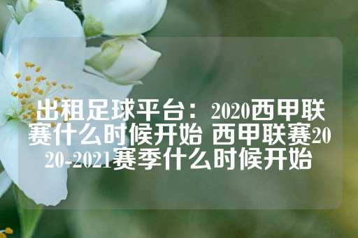 出租足球平台：2020西甲联赛什么时候开始 西甲联赛2020-2021赛季什么时候开始