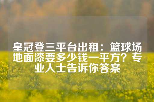 皇冠登三平台出租：篮球场地面漆要多少钱一平方？专业人士告诉你答案-第1张图片-皇冠信用盘出租