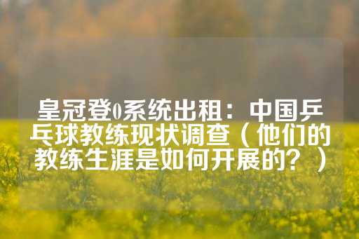 皇冠登0系统出租：中国乒乓球教练现状调查（他们的教练生涯是如何开展的？）-第1张图片-皇冠信用盘出租