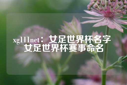 xg111net：女足世界杯名字 女足世界杯赛事命名-第1张图片-皇冠信用盘出租