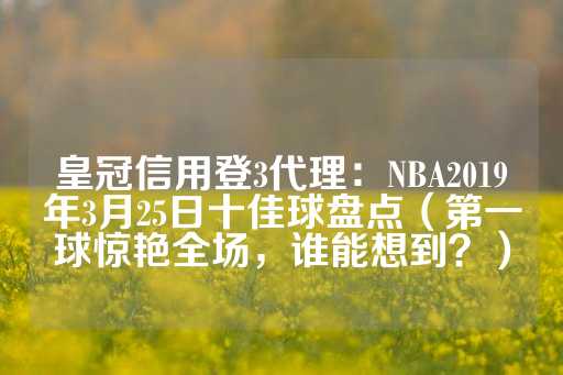 皇冠信用登3代理：NBA2019年3月25日十佳球盘点（第一球惊艳全场，谁能想到？）-第1张图片-皇冠信用盘出租