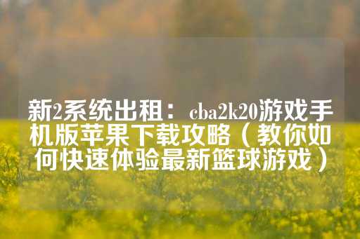 新2系统出租：cba2k20游戏手机版苹果下载攻略（教你如何快速体验最新篮球游戏）