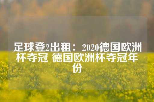 足球登2出租：2020德国欧洲杯夺冠 德国欧洲杯夺冠年份-第1张图片-皇冠信用盘出租