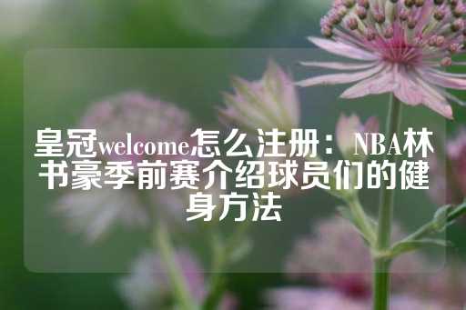 皇冠welcome怎么注册：NBA林书豪季前赛介绍球员们的健身方法