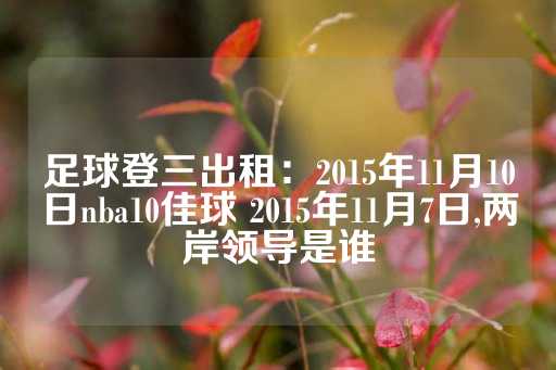 足球登三出租：2015年11月10日nba10佳球 2015年11月7日,两岸领导是谁-第1张图片-皇冠信用盘出租