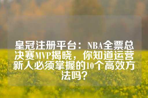 皇冠注册平台：NBA全票总决赛MVP揭晓，你知道运营新人必须掌握的10个高效方法吗？