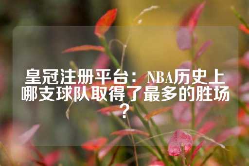 皇冠注册平台：NBA历史上哪支球队取得了最多的胜场？