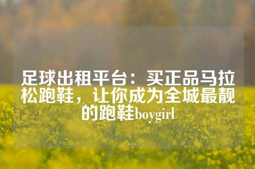 足球出租平台：买正品马拉松跑鞋，让你成为全城最靓的跑鞋boygirl-第1张图片-皇冠信用盘出租